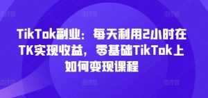 TikTok副业:每天利用2小时在TK实现收益,零基础TikTok上如何变现课程|淘骐网赚资源库