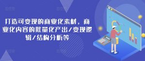 打造可变现的商业化素材,商业化内容的批量化产出/变现逻辑/结构分析等|淘骐网赚资源库