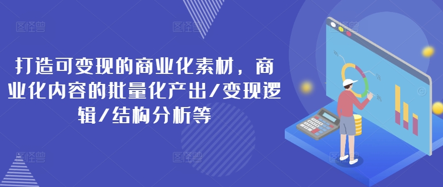 打造可变现的商业化素材,商业化内容的批量化产出/变现逻辑/结构分析等|淘骐网赚资源库