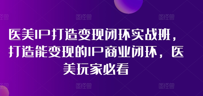 医美IP打造变现闭环实战班,打造能变现的IP商业闭环,医美玩家必看!|淘骐网赚资源库