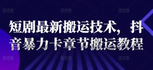 短剧最新搬运技术，抖音暴力卡章节搬运教程|淘骐网赚资源库