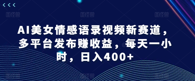 AI美女情感语录视频新赛道,多平台发布赚收益,每天一小时,日入400+【揭秘】|淘骐网赚资源库