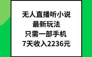无人直播听小说最新玩法,只需一部手机,7天收入2236元【揭秘】|淘骐网赚资源库