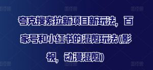 夸克搜索拉新项目新玩法,百家号和小红书的混剪玩法(影视,动漫混剪)|淘骐网赚资源库
