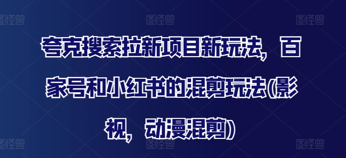 夸克搜索拉新项目新玩法，百家号和小红书的混剪玩法(影视，动漫混剪)|淘骐网赚资源库