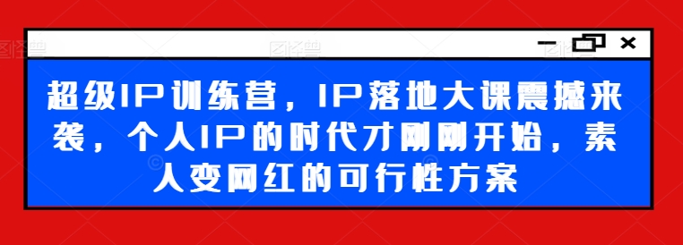 超级IP训练营，IP落地大课震撼来袭，个人IP的时代才刚刚开始，素人变网红的可行性方案|淘骐网赚资源库