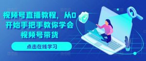 视频号直播教程,从0开始手把手教你学会视频号带货|淘骐网赚资源库