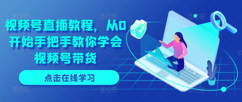 视频号直播教程，从0开始手把手教你学会视频号带货|淘骐网赚资源库