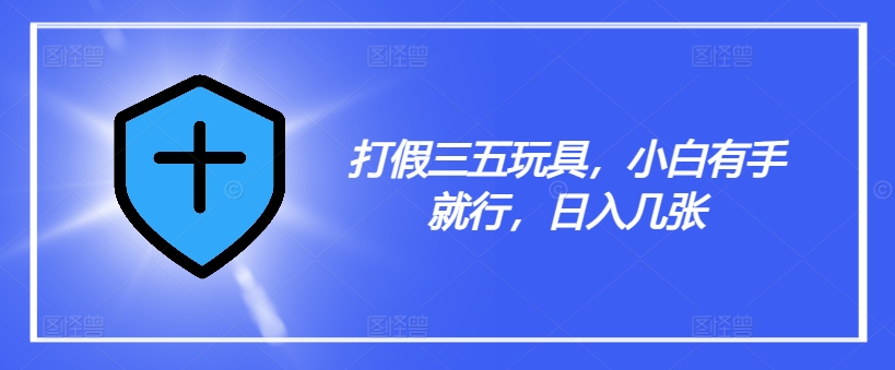 打假三五玩具,小白有手就行,日入几张【仅揭秘】|淘骐网赚资源库