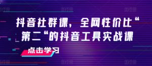 抖音社群课，全网性价比“第二“的抖音工具实战课|淘骐网赚资源库