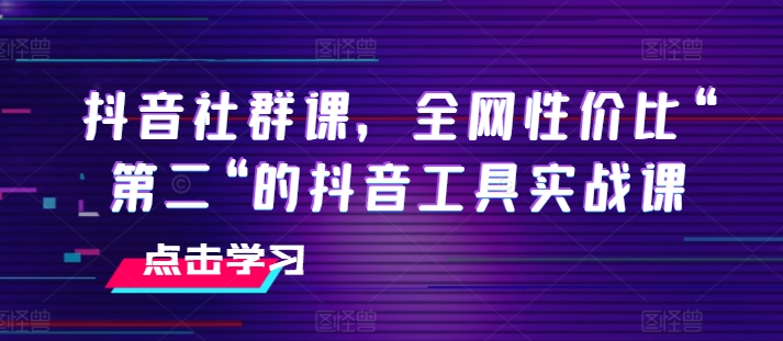 抖音社群课，全网性价比“第二“的抖音工具实战课|淘骐网赚资源库