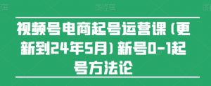 视频号电商起号运营课(更新24年7月)新号0-1起号方法论|淘骐网赚资源库