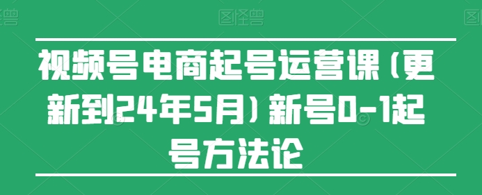 视频号电商起号运营课(更新24年7月)新号0-1起号方法论|淘骐网赚资源库