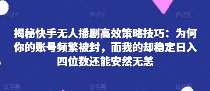 揭秘快手无人播剧高效策略技巧：为何你的账号频繁被封，而我的却稳定日入四位数还能安然无恙【揭秘】|淘骐网赚资源库