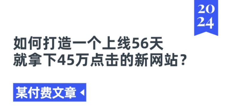某付费文章《如何打造一个上线56天就拿下45万点击的新网站?》|淘骐网赚资源库