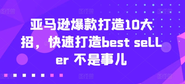 亚马逊爆款打造10大招,快速打造best seller 不是事儿|淘骐网赚资源库