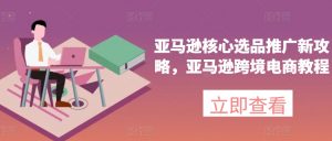 亚马逊核心选品推广新攻略，亚马逊跨境电商教程|淘骐网赚资源库