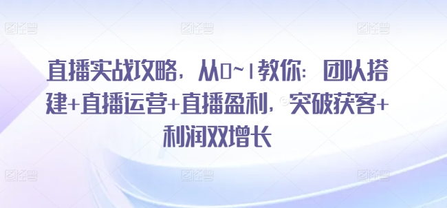直播实战攻略，​从0~1教你：团队搭建+直播运营+直播盈利，突破获客+利润双增长|淘骐网赚资源库