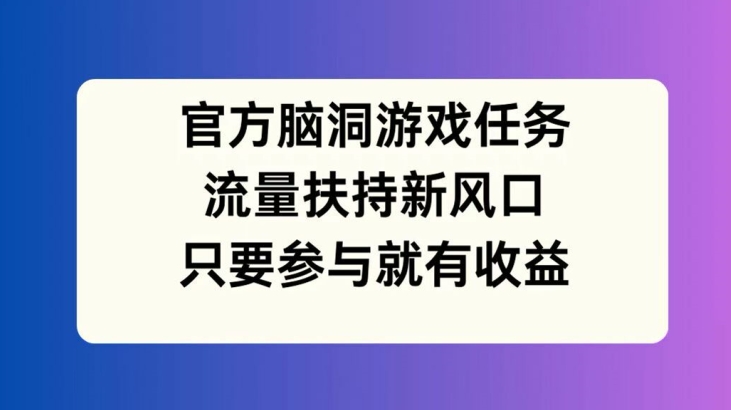 官方脑洞游戏任务，流量扶持新风口，只要参与就有收益【揭秘】|淘骐网赚资源库