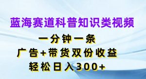 蓝海赛道科普知识类视频,一分钟一条,广告+带货双份收益,轻松日入300+【揭秘】|淘骐网赚资源库