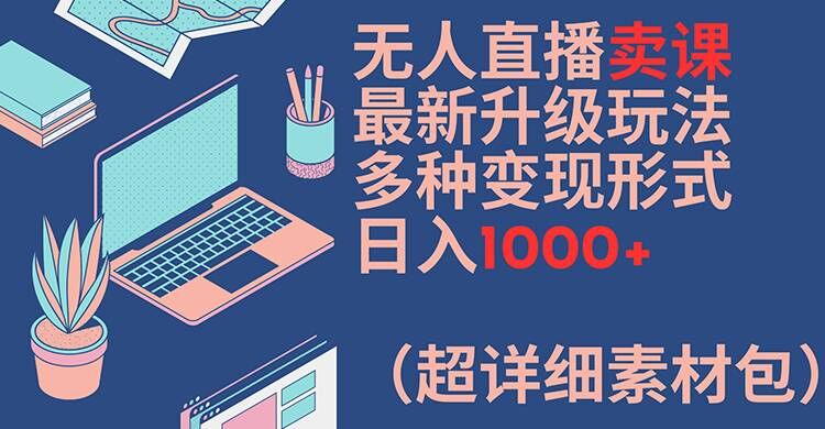 无人直播卖课最新升级玩法,多种变现形式,日入1000+(超详细素材包)【揭秘】|淘骐网赚资源库