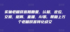 实体老板获客陪跑营,认知、定位、文案、矩阵、直播、AI等,帮助上万个老板获客转化成交|淘骐网赚资源库