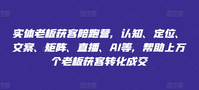 实体老板获客陪跑营,认知、定位、文案、矩阵、直播、AI等,帮助上万个老板获客转化成交|淘骐网赚资源库