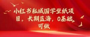 小红书私域国学壁纸项目,长期蓝海,0基础可做【揭秘】|淘骐网赚资源库
