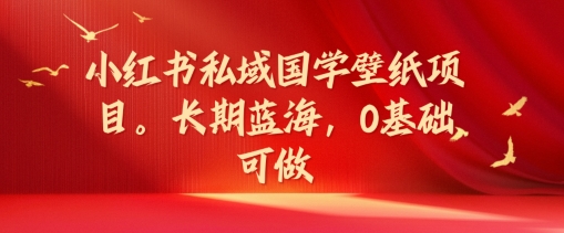 小红书私域国学壁纸项目,长期蓝海,0基础可做【揭秘】|淘骐网赚资源库
