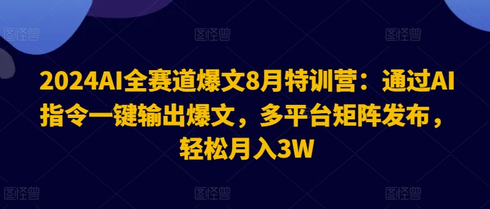 2024AI全赛道爆文8月特训营:通过AI指令一键输出爆文,多平台矩阵发布,轻松月入3W【揭秘】|淘骐网赚资源库
