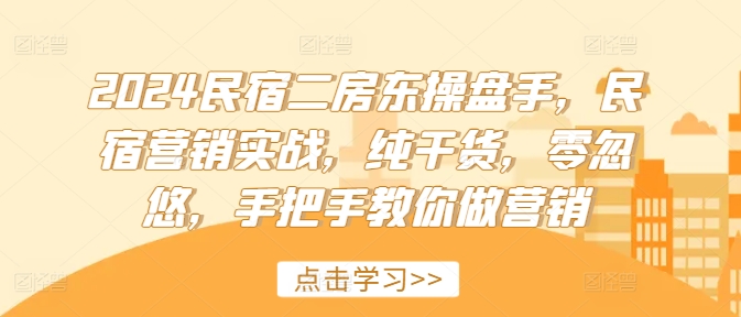2024民宿二房东操盘手,民宿营销实战,纯干货,零忽悠,手把手教你做营销|淘骐网赚资源库