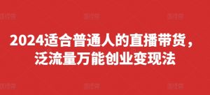 2024适合普通人的直播带货,泛流量万能创业变现法,上手快、落地快、起号快、变现快(更新8月)|淘骐网赚资源库