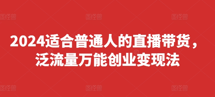 2024适合普通人的直播带货,泛流量万能创业变现法,上手快、落地快、起号快、变现快(更新8月)|淘骐网赚资源库