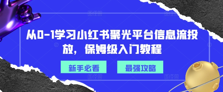 从0-1学习小红书聚光平台信息流投放,保姆级入门教程|淘骐网赚资源库