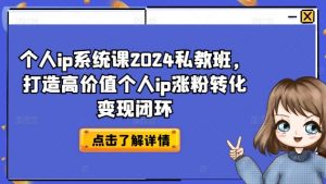 个人ip系统课2024私教班,打造高价值个人ip涨粉转化变现闭环|淘骐网赚资源库