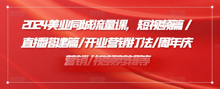 2024美业同城流量课，短视频篇 /直播搭建篇/开业营销打法/周年庆营销/视频剪辑等|淘骐网赚资源库