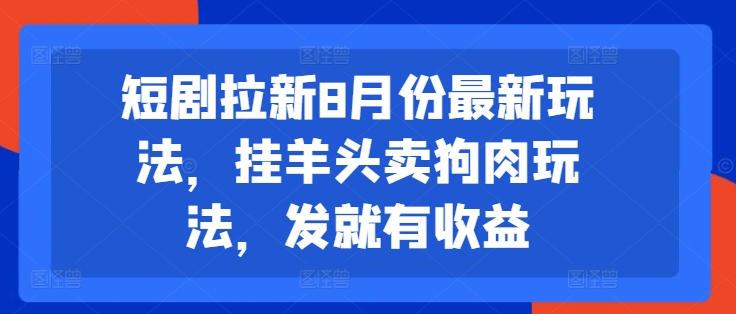 短剧拉新8月份最新玩法,挂羊头卖狗肉玩法,发就有收益|淘骐网赚资源库