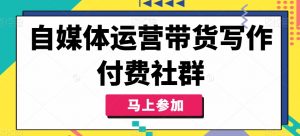 自媒体运营带货写作付费社群，带货是自媒体人必须掌握的能力|淘骐网赚资源库
