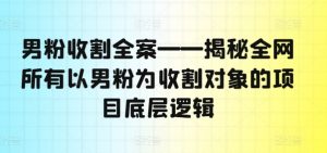 男粉收割全案——揭秘全网所有以男粉为收割对象的项目底层逻辑|淘骐网赚资源库