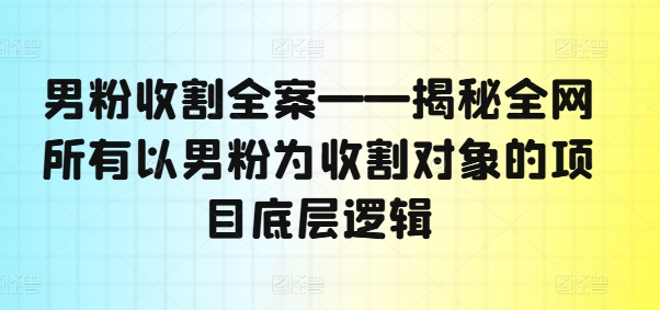 男粉收割全案——揭秘全网所有以男粉为收割对象的项目底层逻辑|淘骐网赚资源库