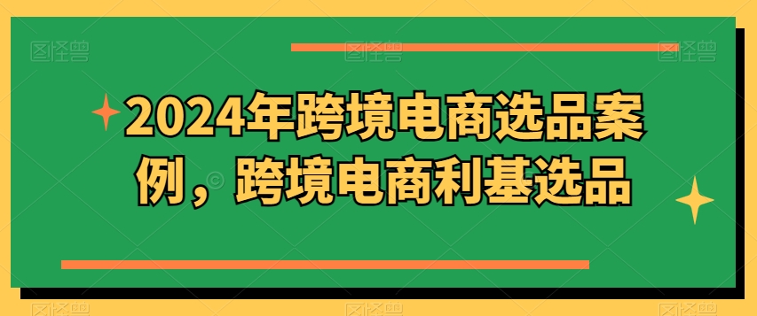 2024年跨境电商选品案例,跨境电商利基选品(更新)|淘骐网赚资源库