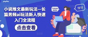 小说推文最新玩法—长篇男频ai玩法新人快速入门全流程|淘骐网赚资源库
