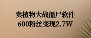 卖植物大战僵尸软件，600粉丝变现2.7W【揭秘】|淘骐网赚资源库