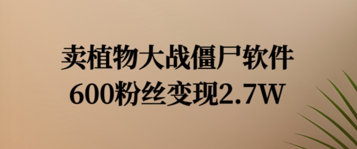 卖植物大战僵尸软件,600粉丝变现2.7W【揭秘】|淘骐网赚资源库