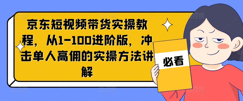 京东短视频带货实操教程,从1-100进阶版,冲击单人高佣的实操方法讲解|淘骐网赚资源库
