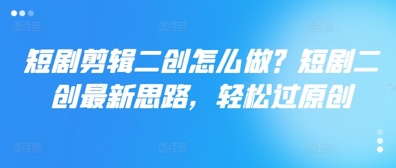 短剧剪辑二创怎么做？短剧二创最新思路，轻松过原创|淘骐网赚资源库