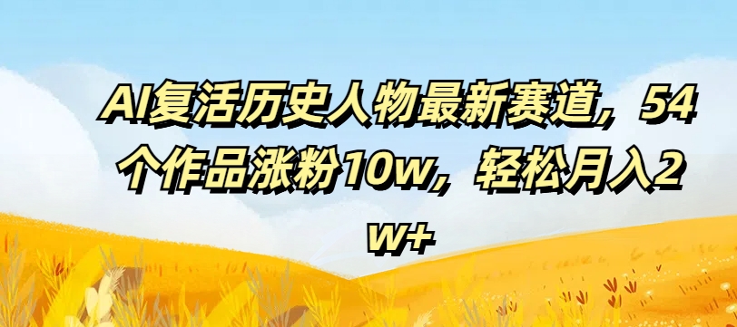 AI复活历史人物最新赛道,54个作品涨粉10w,轻松月入2w+【揭秘】|淘骐网赚资源库