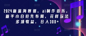 2024新蓝海赛道,ai制作音乐,新手小白抢先布局,花样玩法多项收益,日入300+【揭秘】|淘骐网赚资源库