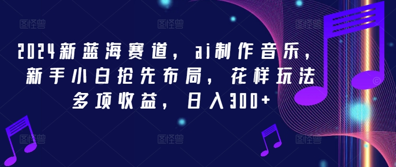 2024新蓝海赛道,ai制作音乐,新手小白抢先布局,花样玩法多项收益,日入300+【揭秘】|淘骐网赚资源库