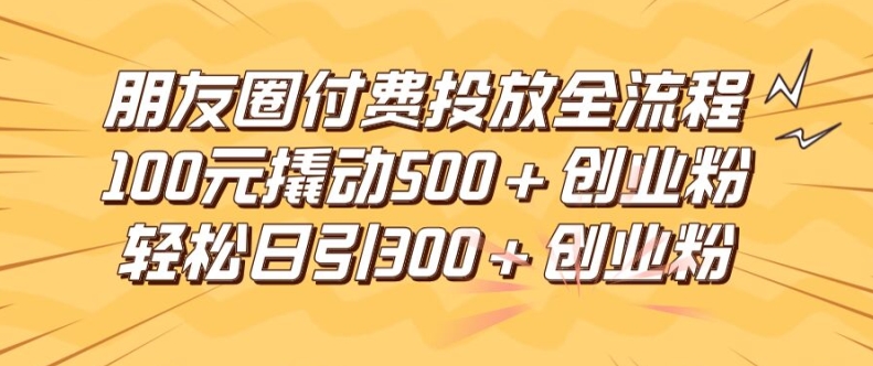 朋友圈高效付费投放全流程,100元撬动500+创业粉,日引流300加精准创业粉【揭秘】|淘骐网赚资源库